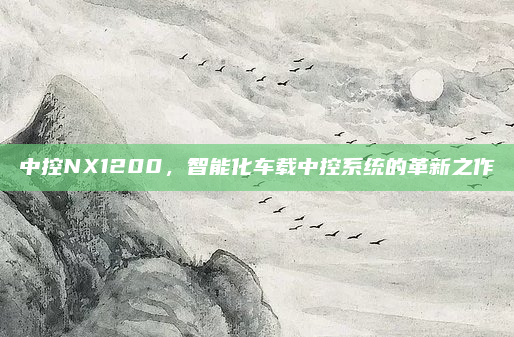 中控NX1200，智能化车载中控系统的革新之作