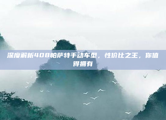 深度解析408帕萨特手动车型，性价比之王，你值得拥有