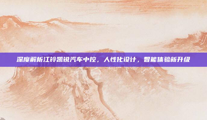 深度解析江铃凯锐汽车中控,人性化设计,智能体验新升级