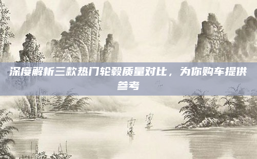 深度解析三款热门轮毂质量对比,为你购车提供参考