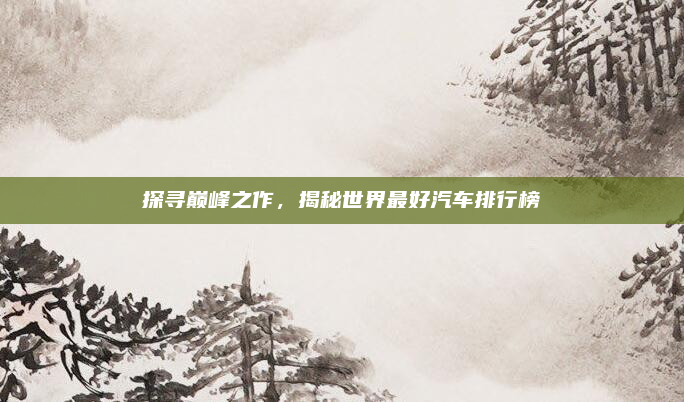 探寻巅峰之作,揭秘世界最好汽车排行榜