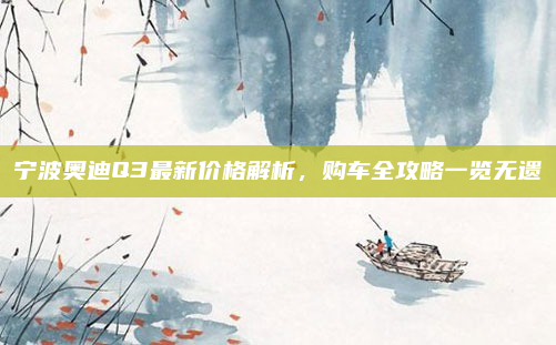 宁波奥迪Q3最新价格解析，购车全攻略一览无遗