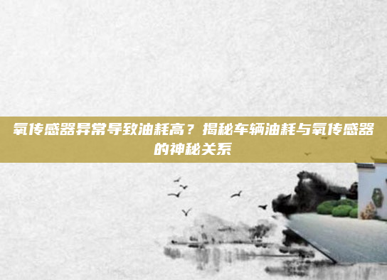 氧传感器异常导致油耗高?揭秘车辆油耗与氧传感器的神秘关系