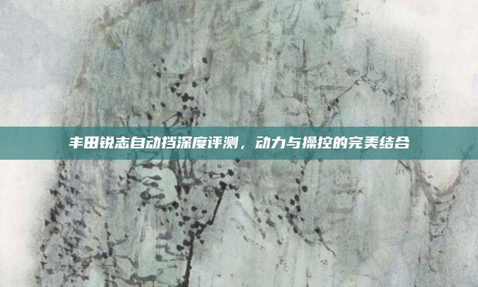 丰田锐志自动挡深度评测,动力与操控的完美结合