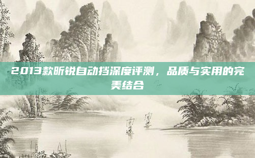 2013款昕锐自动挡深度评测，品质与实用的完美结合