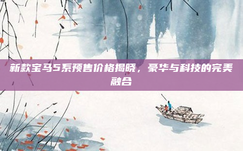 新款宝马5系预售价格揭晓,豪华与科技的完美融合
