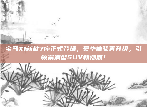宝马X1新款7座正式登场,豪华体验再升级,引领紧凑型SUV新潮流!