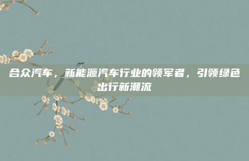 合众汽车，新能源汽车行业的领军者，引领绿色出行新潮流