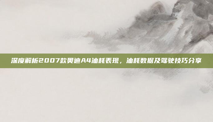 深度解析2007款奥迪A4油耗表现，油耗数据及驾驶技巧分享