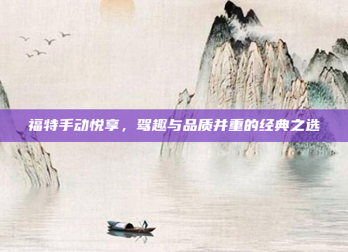 福特手动悦享，驾趣与品质并重的经典之选