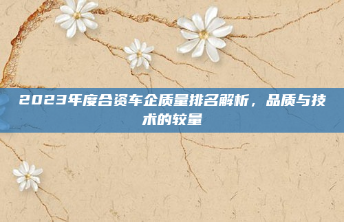 2023年度合资车企质量排名解析，品质与技术的较量