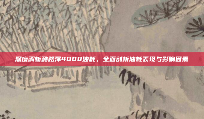 深度解析酷路泽4000油耗,全面剖析油耗表现与影响因素