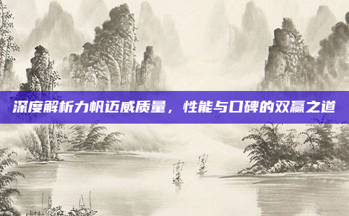 深度解析力帆迈威质量，性能与口碑的双赢之道