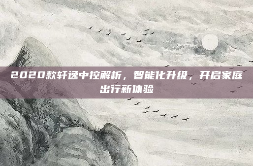 2020款轩逸中控解析，智能化升级，开启家庭出行新体验