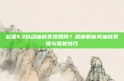 起亚K3自动油耗表现如何？深度解析其油耗表现与驾驶技巧