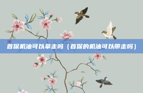 首保机油可以拿走吗（首保的机油可以带走吗）