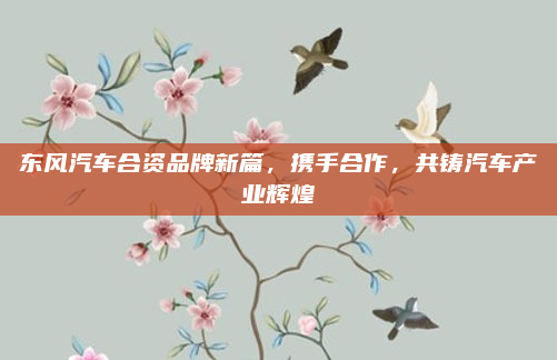 东风汽车合资品牌新篇,携手合作,共铸汽车产业辉煌