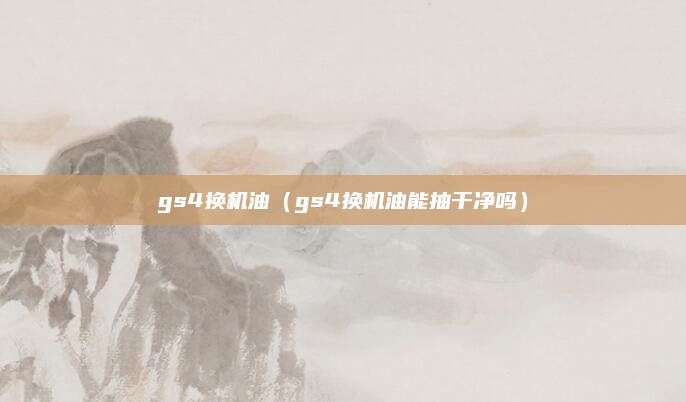 gs4换机油（gs4换机油能抽干净吗）