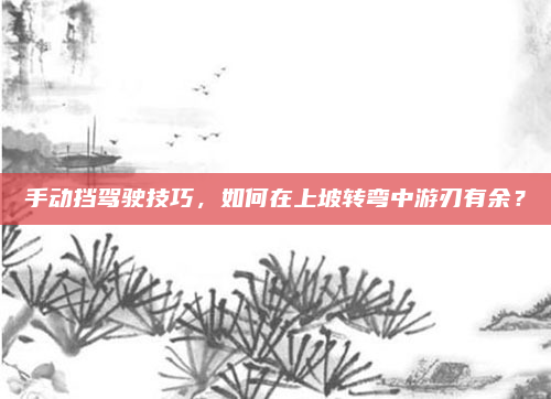 手动挡驾驶技巧，如何在上坡转弯中游刃有余？