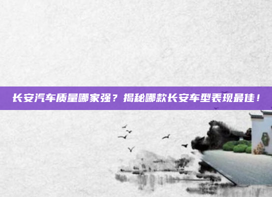 长安汽车质量哪家强?揭秘哪款长安车型表现最佳!