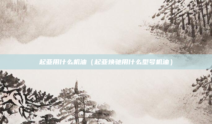 起亚用什么机油（起亚焕驰用什么型号机油）