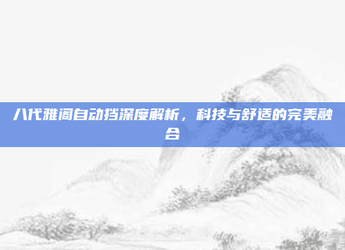 八代雅阁自动挡深度解析，科技与舒适的完美融合
