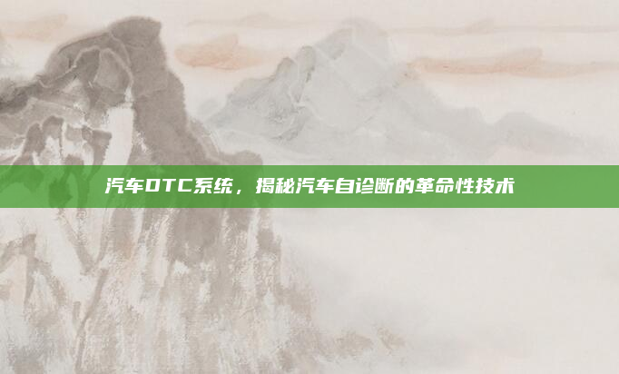 汽车DTC系统,揭秘汽车自诊断的革命性技术