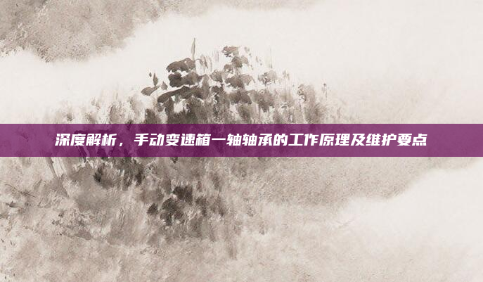 深度解析,手动变速箱一轴轴承的工作原理及维护要点