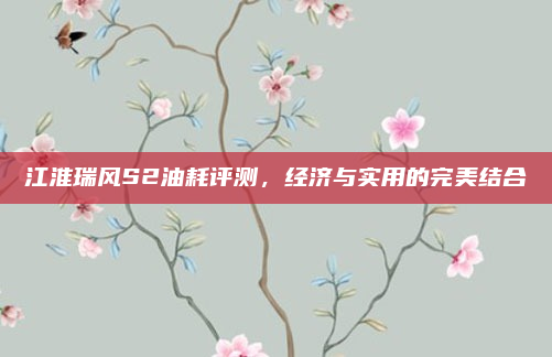 江淮瑞风S2油耗评测,经济与实用的完美结合