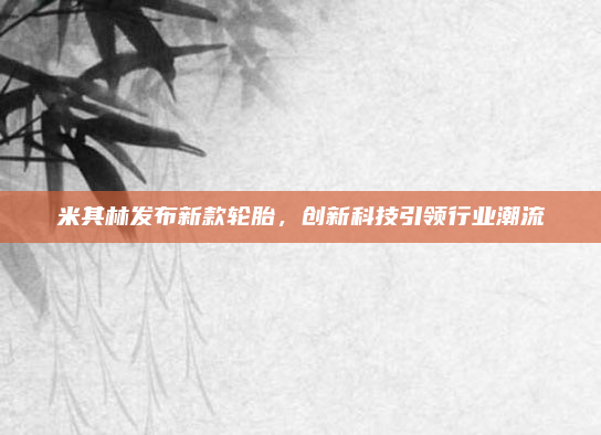 米其林发布新款轮胎,创新科技引领行业潮流