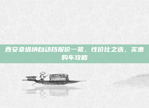 西安桑塔纳自动挡报价一览，性价比之选，实惠购车攻略