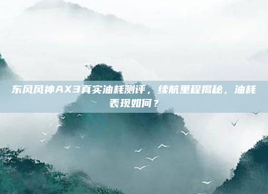 东风风神AX3真实油耗测评，续航里程揭秘，油耗表现如何？