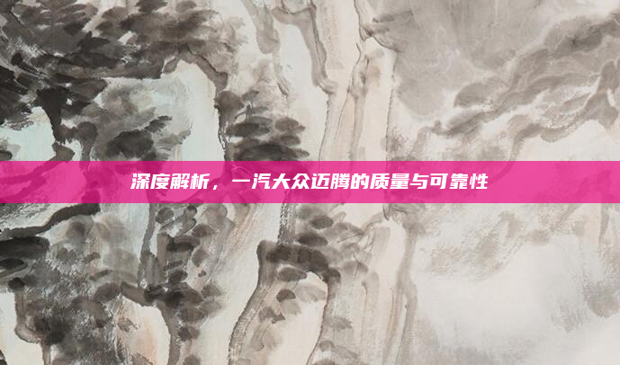 深度解析，一汽大众迈腾的质量与可靠性