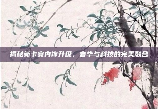 揭秘新卡宴内饰升级，奢华与科技的完美融合