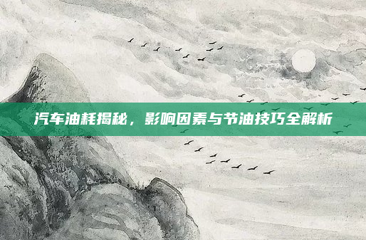 汽车油耗揭秘，影响因素与节油技巧全解析