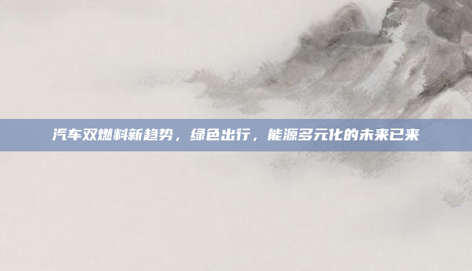 汽车双燃料新趋势，绿色出行，能源多元化的未来已来
