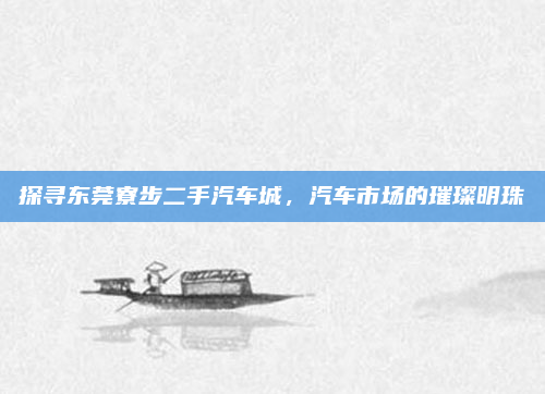探寻东莞寮步二手汽车城，汽车市场的璀璨明珠