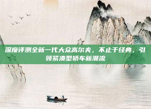 深度评测全新一代大众高尔夫，不止于经典，引领紧凑型轿车新潮流