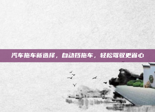 汽车拖车新选择，自动挡拖车，轻松驾驭更省心