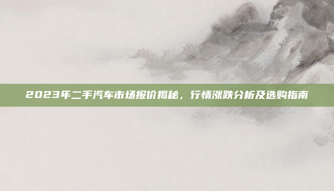 2023年二手汽车市场报价揭秘，行情涨跌分析及选购指南