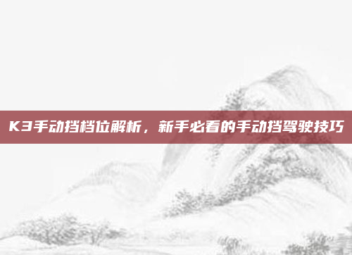 K3手动挡档位解析，新手必看的手动挡驾驶技巧