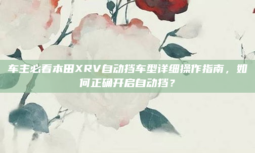 车主必看本田XRV自动挡车型详细操作指南，如何正确开启自动挡？