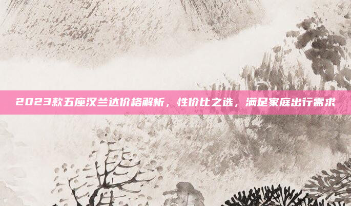 2023款五座汉兰达价格解析，性价比之选，满足家庭出行需求