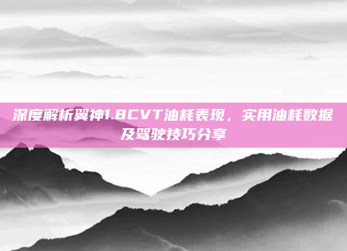深度解析翼神1.8CVT油耗表现，实用油耗数据及驾驶技巧分享