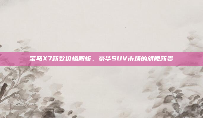 宝马X7新款价格解析，豪华SUV市场的旗舰新贵
