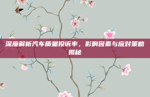 深度解析汽车质量投诉率,影响因素与应对策略揭秘
