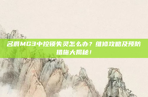 名爵MG3中控锁失灵怎么办？维修攻略及预防措施大揭秘！