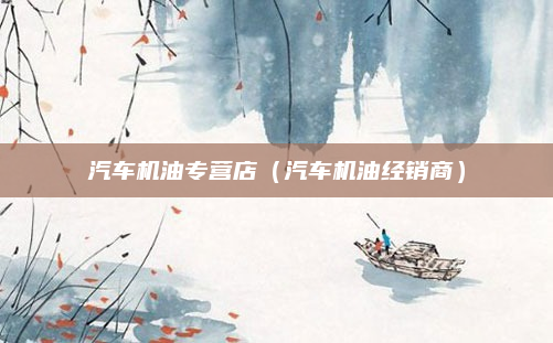 汽车机油专营店（汽车机油经销商）