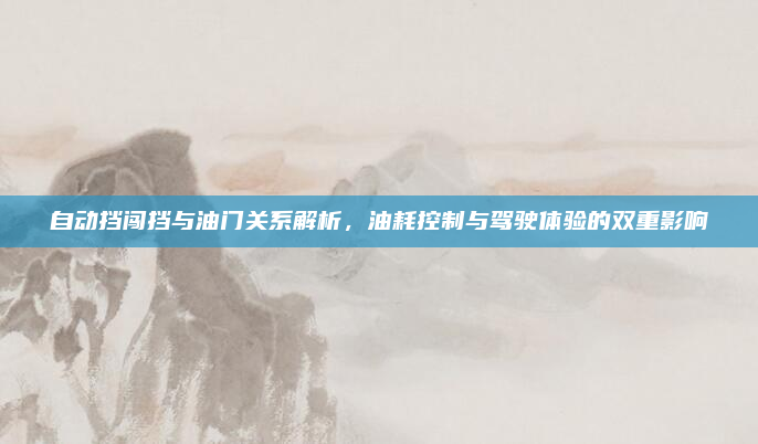自动挡闯挡与油门关系解析，油耗控制与驾驶体验的双重影响