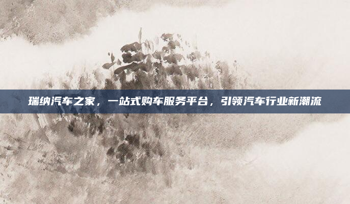 瑞纳汽车之家,一站式购车服务平台,引领汽车行业新潮流